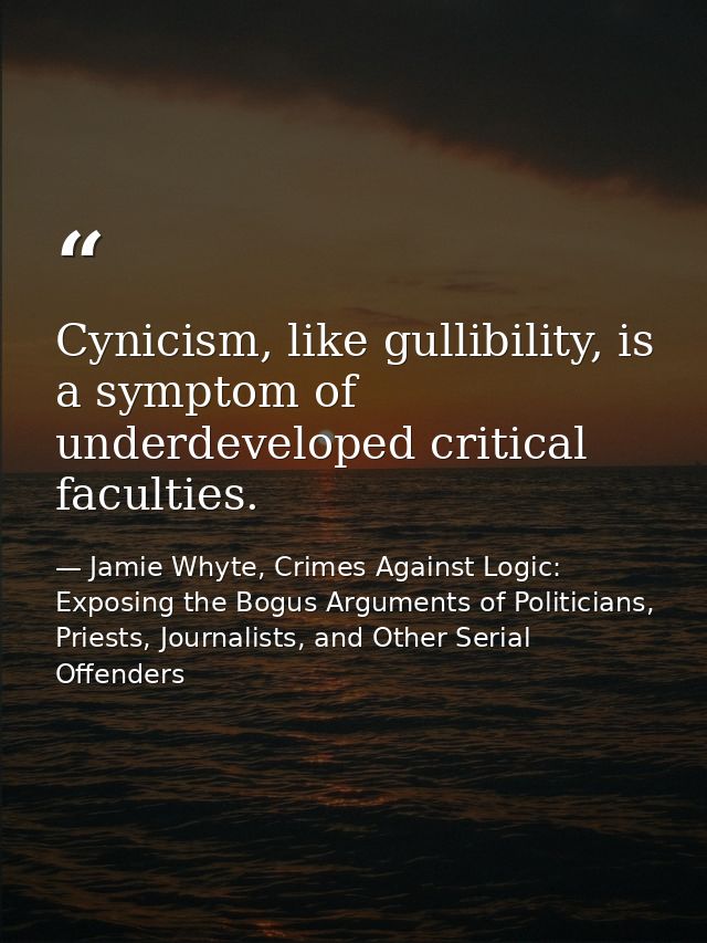 Cynicism, like gullibility, is a symptom of underdeveloped critical faculties. — Jamie Whyte, Crimes Against Logic: Exposing the Bogus Arguments of Politicians, Priests, Journalists, and Other Serial Offenders
