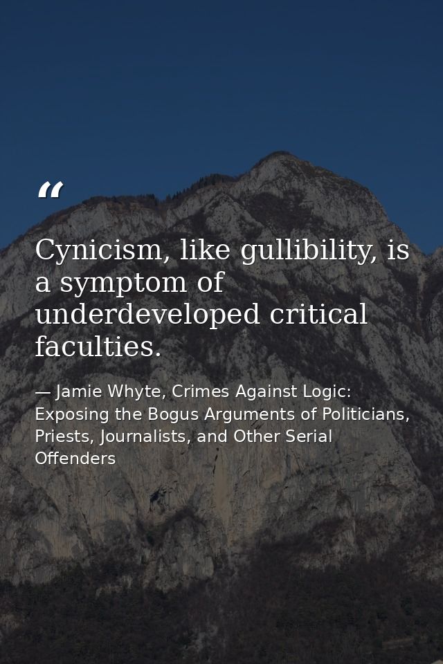 Cynicism, like gullibility, is a symptom of underdeveloped critical faculties. — Jamie Whyte, Crimes Against Logic: Exposing the Bogus Arguments of Politicians, Priests, Journalists, and Other Serial Offenders