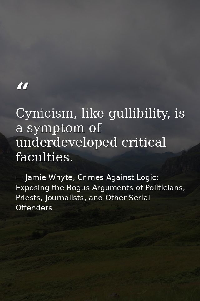 Cynicism, like gullibility, is a symptom of underdeveloped critical faculties. — Jamie Whyte, Crimes Against Logic: Exposing the Bogus Arguments of Politicians, Priests, Journalists, and Other Serial Offenders