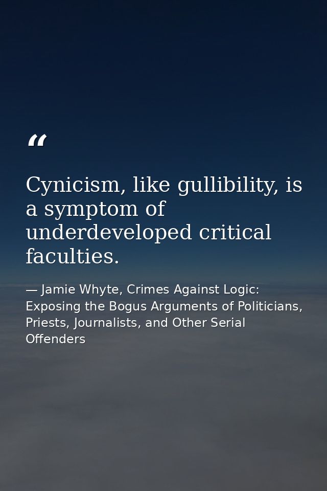 Cynicism, like gullibility, is a symptom of underdeveloped critical faculties. — Jamie Whyte, Crimes Against Logic: Exposing the Bogus Arguments of Politicians, Priests, Journalists, and Other Serial Offenders