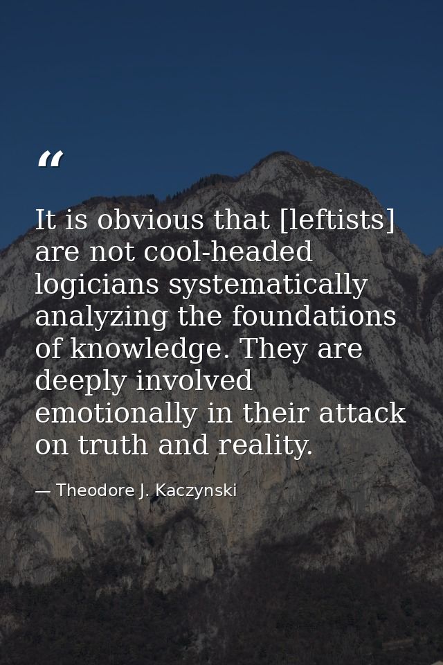 It is obvious that [leftists] are not cool-headed logicians systematically analyzing the foundations of knowledge. They  — Theodore J. Kaczynski