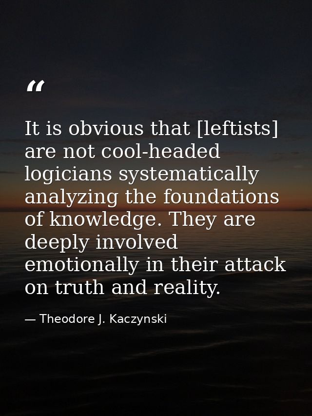 It is obvious that [leftists] are not cool-headed logicians systematically analyzing the foundations of knowledge. They  — Theodore J. Kaczynski