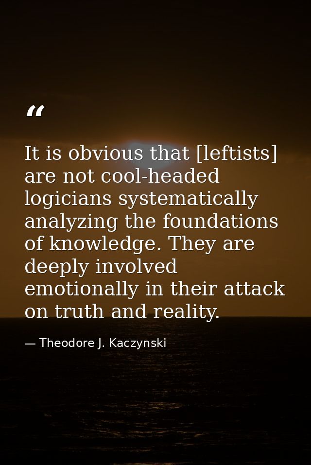 It is obvious that [leftists] are not cool-headed logicians systematically analyzing the foundations of knowledge. They  — Theodore J. Kaczynski