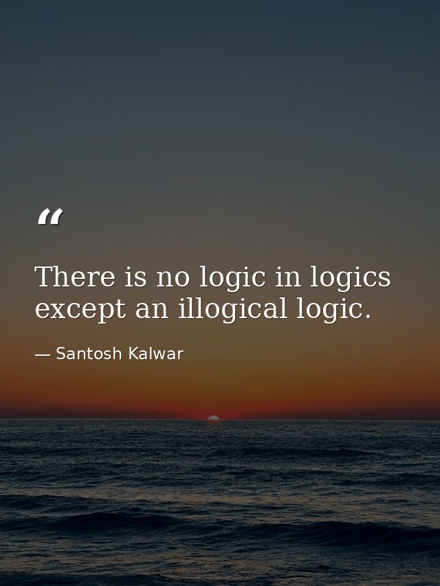 There is no logic in logics except an illogical logic. — Santosh Kalwar
