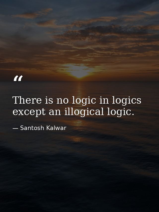 There is no logic in logics except an illogical logic. — Santosh Kalwar