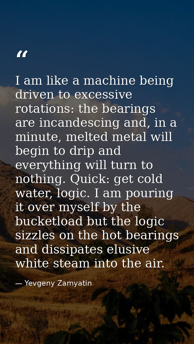 I am like a machine being driven to excessive rotations: the bearings are incandescing and, in a minute, melted metal wi — Yevgeny Zamyatin