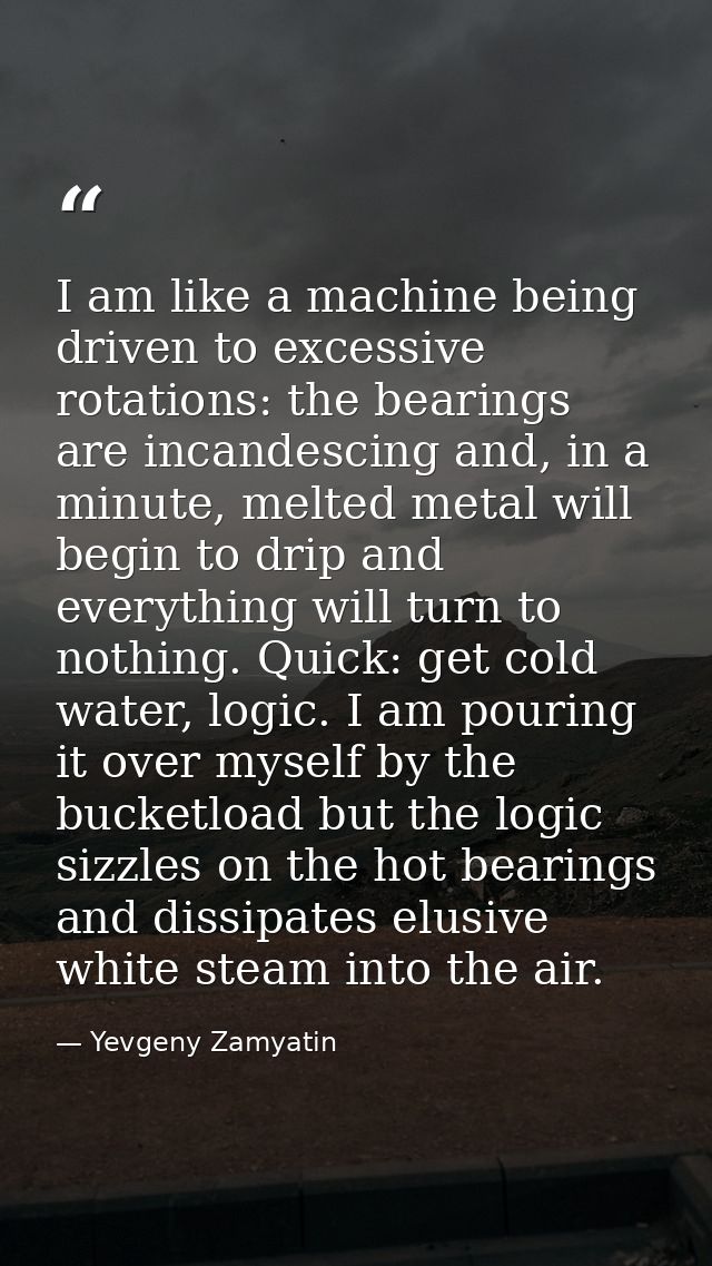I am like a machine being driven to excessive rotations: the bearings are incandescing and, in a minute, melted metal wi — Yevgeny Zamyatin