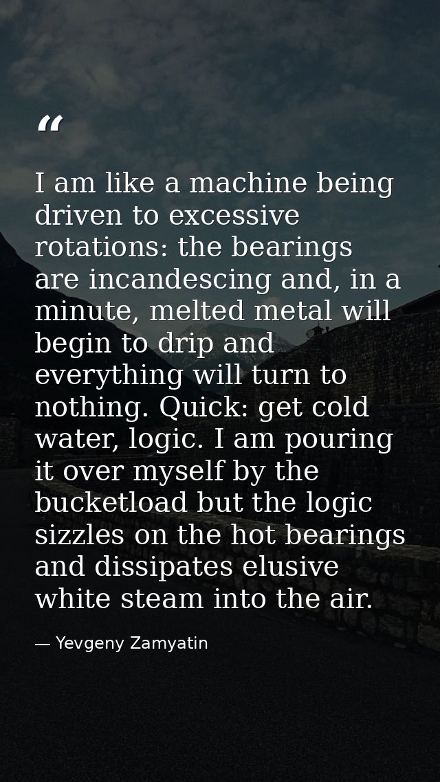 I am like a machine being driven to excessive rotations: the bearings are incandescing and, in a minute, melted metal wi — Yevgeny Zamyatin
