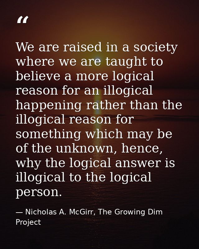 We are raised in a society where we are taught to believe a more logical reason for an illogical happening rather than t — Nicholas A. McGirr, The Growing Dim Project