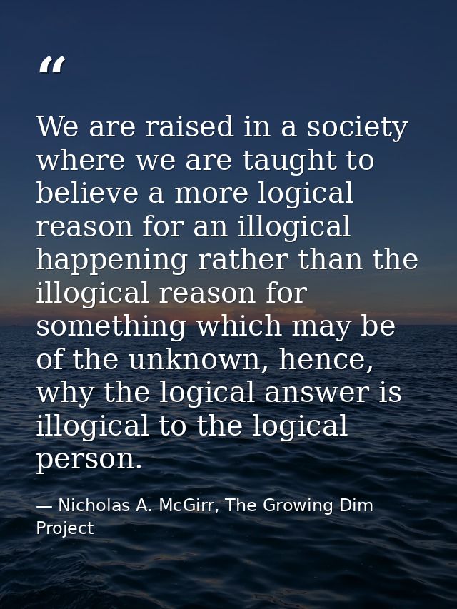 We are raised in a society where we are taught to believe a more logical reason for an illogical happening rather than t — Nicholas A. McGirr, The Growing Dim Project