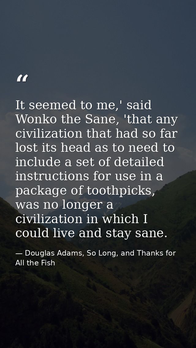 It seemed to me,' said Wonko the Sane, 'that any civilization that had so far lost its head as to need to include a set  — Douglas Adams, So Long, and Thanks for All the Fish