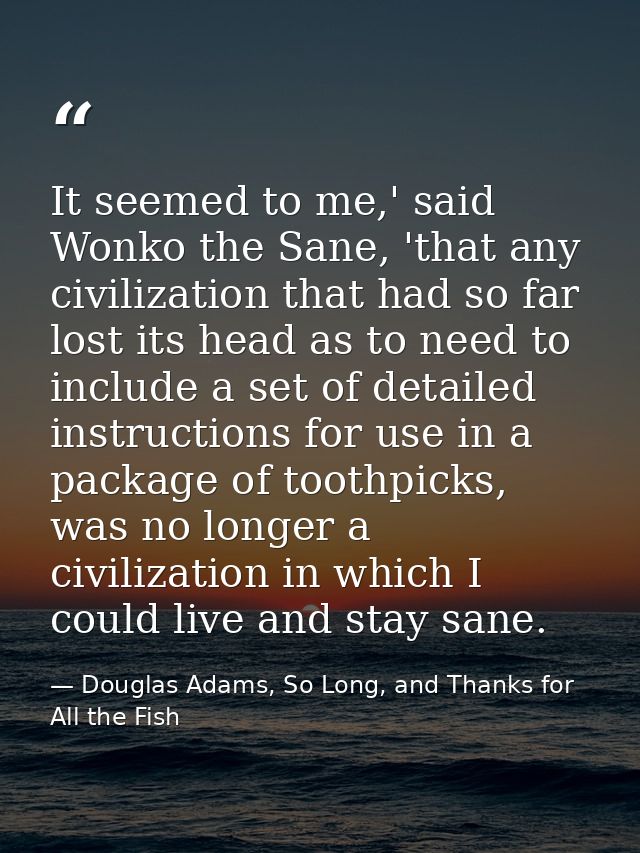 It seemed to me,' said Wonko the Sane, 'that any civilization that had so far lost its head as to need to include a set  — Douglas Adams, So Long, and Thanks for All the Fish