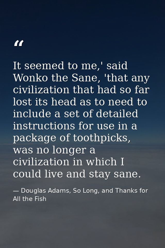 It seemed to me,' said Wonko the Sane, 'that any civilization that had so far lost its head as to need to include a set  — Douglas Adams, So Long, and Thanks for All the Fish