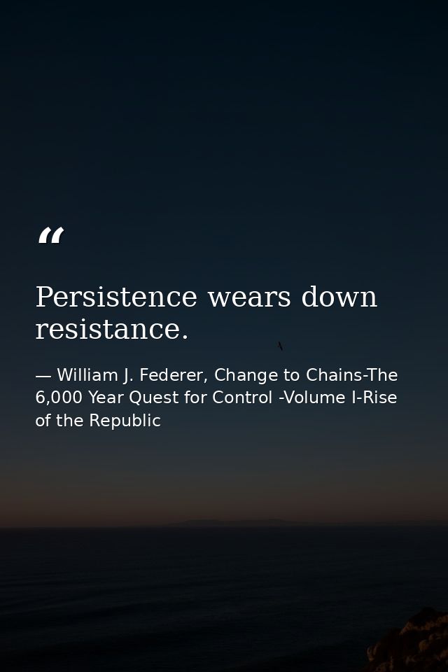 Persistence wears down resistance. — William J. Federer, Change to Chains-The 6,000 Year Quest for Control -Volume I-Rise of the Republic