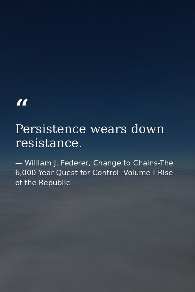 Persistence wears down resistance. — William J. Federer, Change to Chains-The 6,000 Year Quest for Control -Volume I-Rise of the Republic