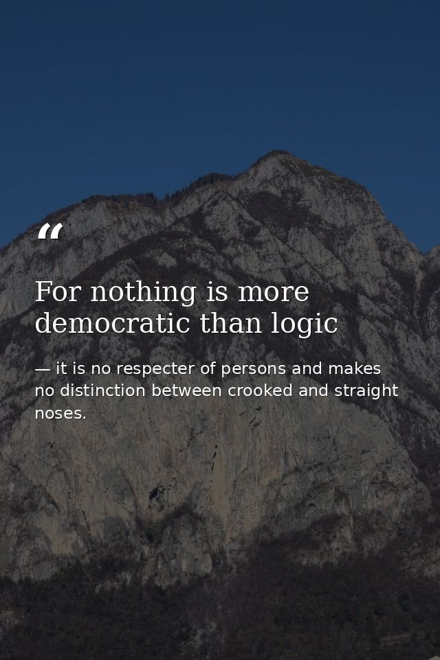For nothing is more democratic than logic — it is no respecter of persons and makes no distinction between crooked and straight noses.