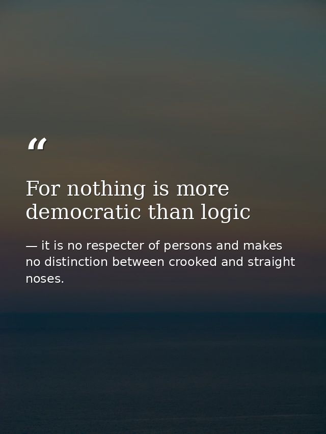 For nothing is more democratic than logic — it is no respecter of persons and makes no distinction between crooked and straight noses.