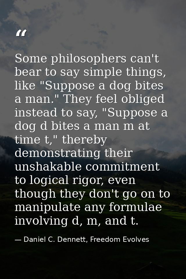 Some philosophers can't bear to say simple things, like "Suppose a dog bites a man." They feel obliged instead to say, " — Daniel C. Dennett, Freedom Evolves