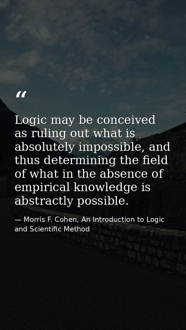 Logic may be conceived as ruling out what is absolutely impossible, and thus determining the field of what in the absenc — Morris F. Cohen, An Introduction to Logic and Scientific Method