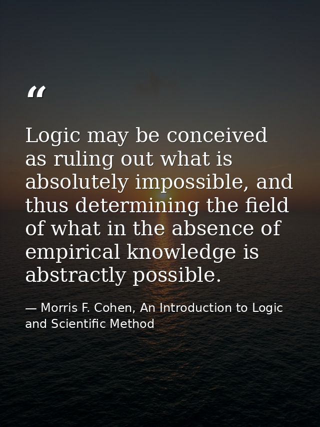 Logic may be conceived as ruling out what is absolutely impossible, and thus determining the field of what in the absenc — Morris F. Cohen, An Introduction to Logic and Scientific Method