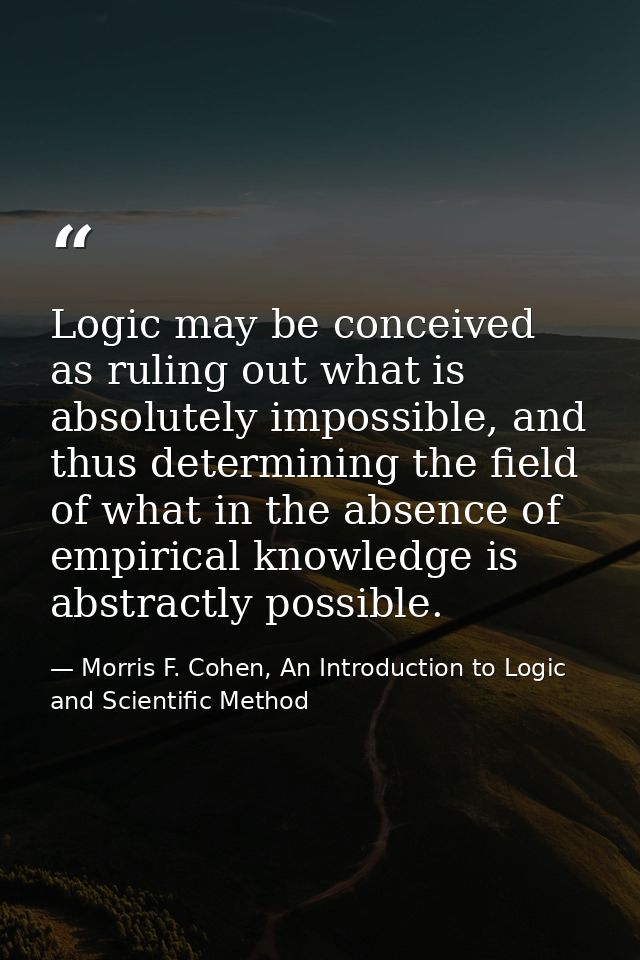 Logic may be conceived as ruling out what is absolutely impossible, and thus determining the field of what in the absenc — Morris F. Cohen, An Introduction to Logic and Scientific Method