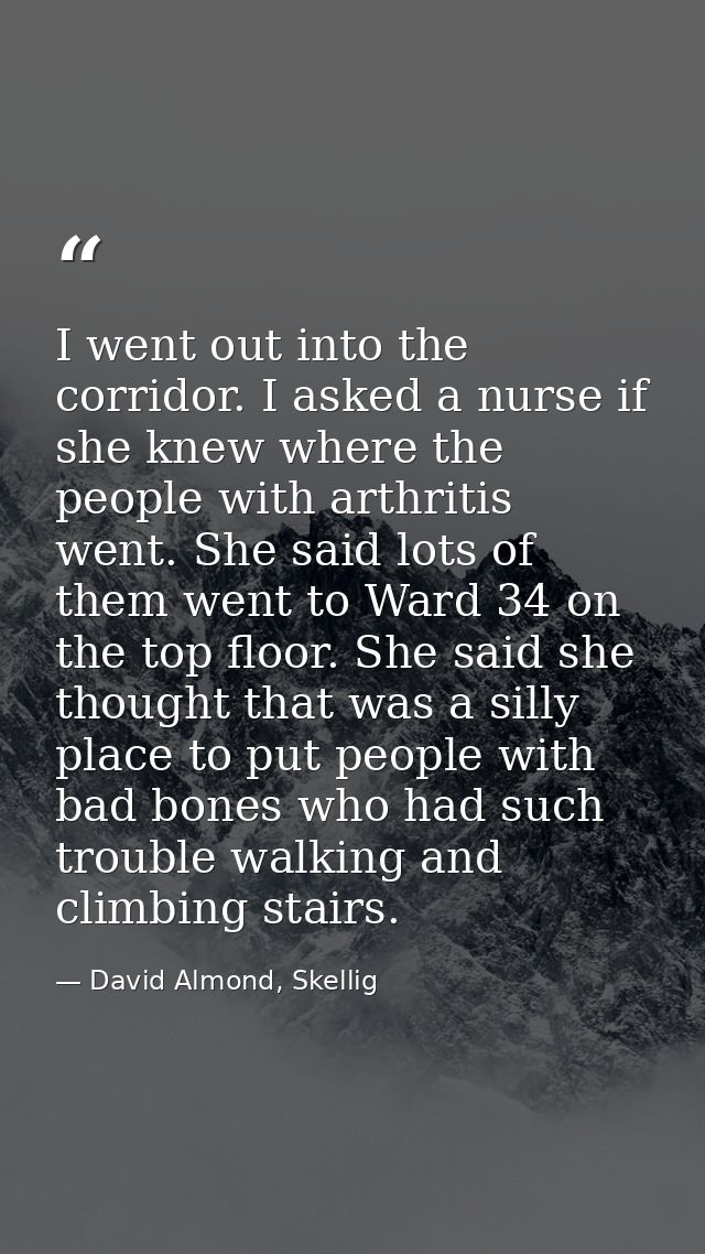 I went out into the corridor. I asked a nurse if she knew where the people with arthritis went. She said lots of them we — David Almond, Skellig