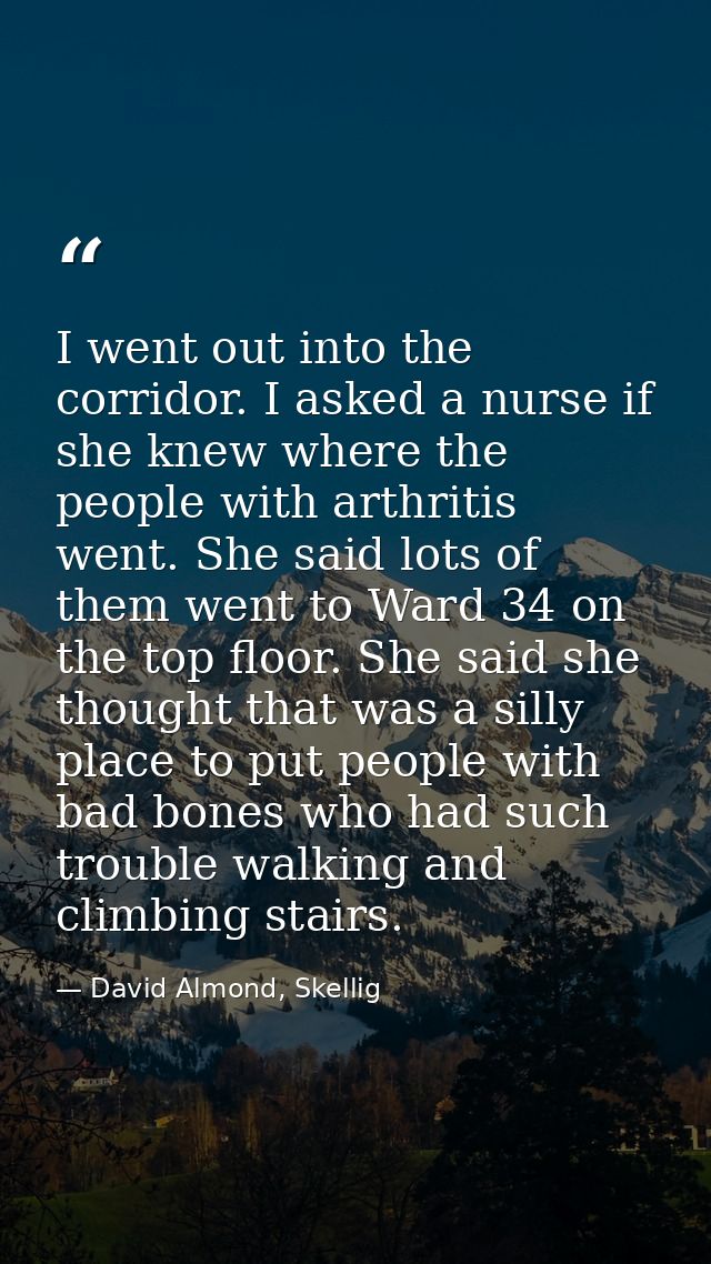 I went out into the corridor. I asked a nurse if she knew where the people with arthritis went. She said lots of them we — David Almond, Skellig