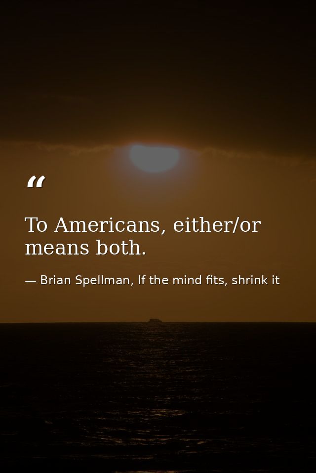 To Americans, either/or means both. — Brian Spellman, If the mind fits, shrink it