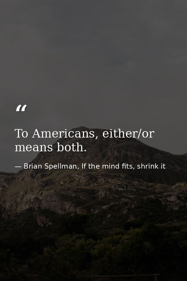 To Americans, either/or means both. — Brian Spellman, If the mind fits, shrink it