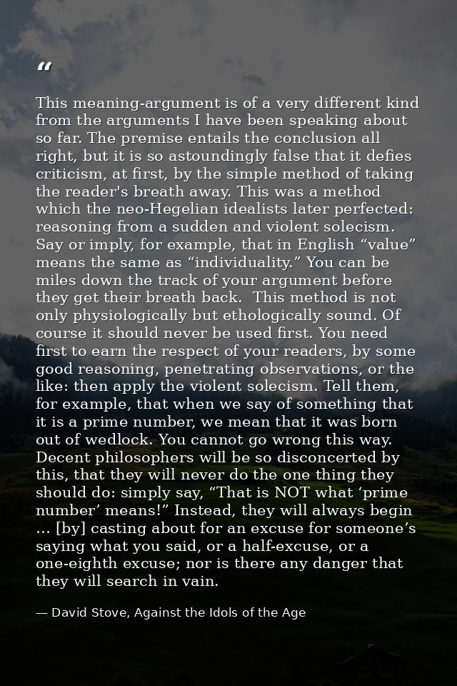 This meaning-argument is of a very different kind from the arguments I have been speaking about so far. The premise enta — David Stove, Against the Idols of the Age