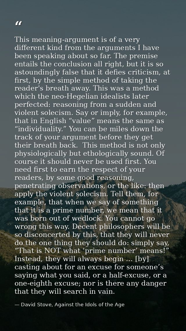 This meaning-argument is of a very different kind from the arguments I have been speaking about so far. The premise enta — David Stove, Against the Idols of the Age