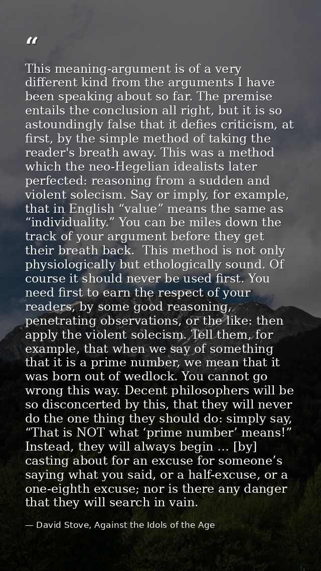 This meaning-argument is of a very different kind from the arguments I have been speaking about so far. The premise enta — David Stove, Against the Idols of the Age