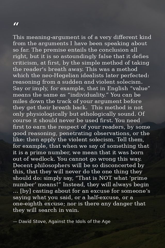 This meaning-argument is of a very different kind from the arguments I have been speaking about so far. The premise enta — David Stove, Against the Idols of the Age