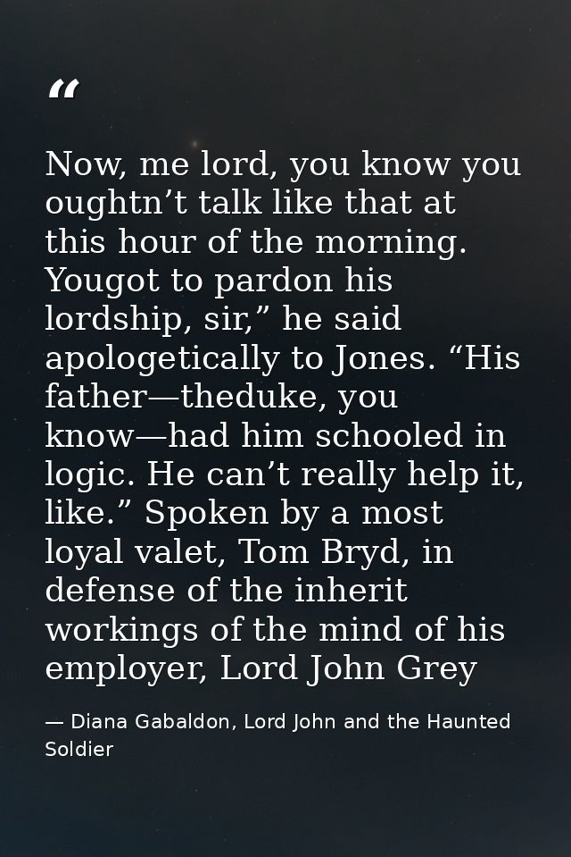 Now, me lord, you know you oughtn’t talk like that at this hour of the morning. Yougot to pardon his lordship, sir,” he  — Diana Gabaldon, Lord John and the Haunted Soldier