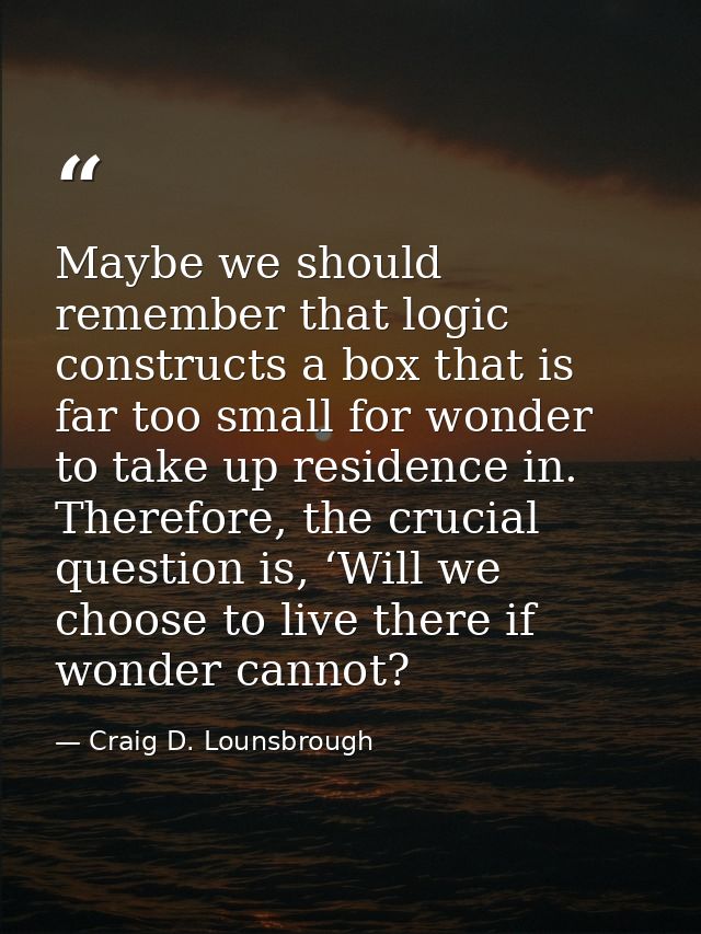 Maybe we should remember that logic constructs a box that is far too small for wonder to take up residence in. Therefore — Craig D. Lounsbrough