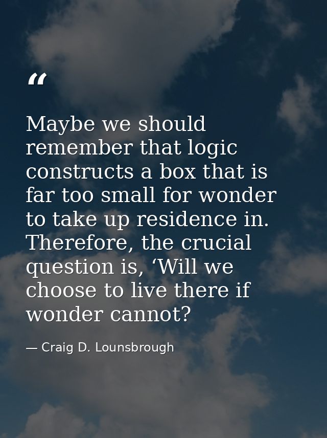 Maybe we should remember that logic constructs a box that is far too small for wonder to take up residence in. Therefore — Craig D. Lounsbrough