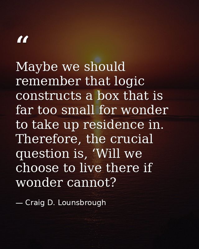 Maybe we should remember that logic constructs a box that is far too small for wonder to take up residence in. Therefore — Craig D. Lounsbrough