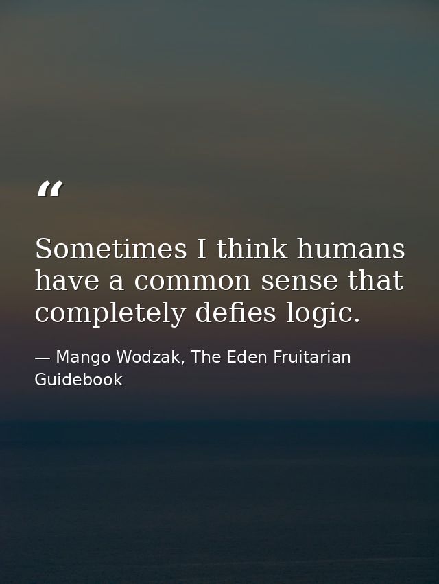 Sometimes I think humans have a common sense that completely defies logic. — Mango Wodzak, The Eden Fruitarian Guidebook