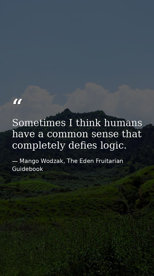 Sometimes I think humans have a common sense that completely defies logic. — Mango Wodzak, The Eden Fruitarian Guidebook