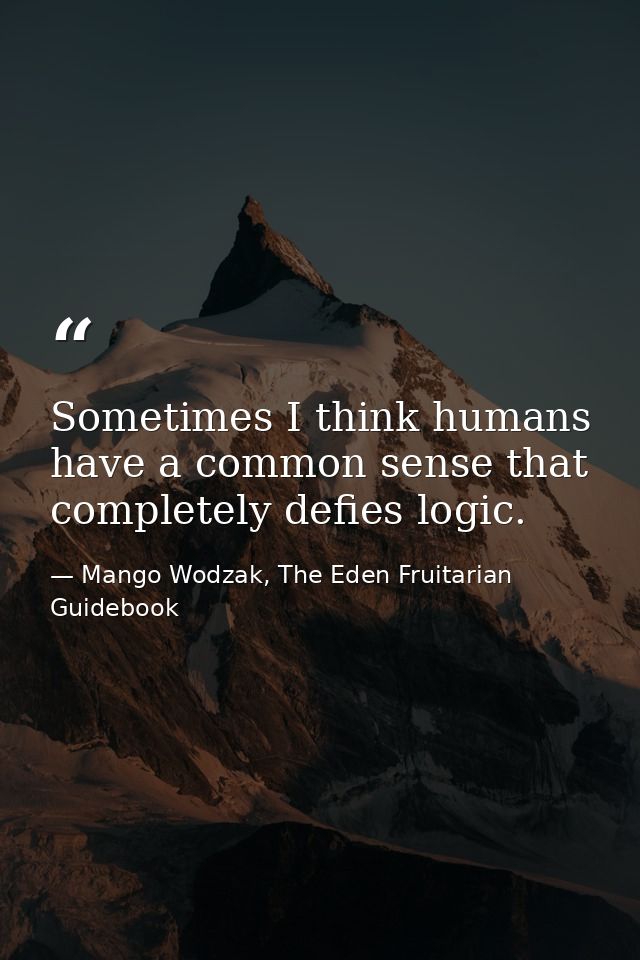 Sometimes I think humans have a common sense that completely defies logic. — Mango Wodzak, The Eden Fruitarian Guidebook