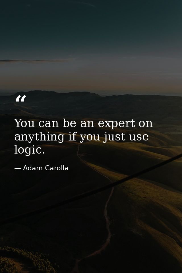 You can be an expert on anything if you just use logic. — Adam Carolla