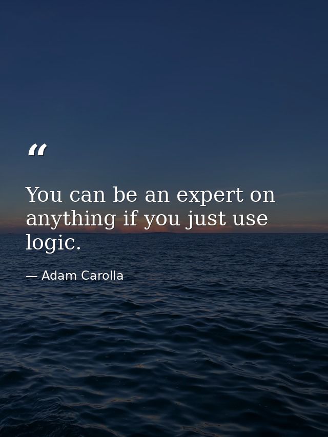 You can be an expert on anything if you just use logic. — Adam Carolla