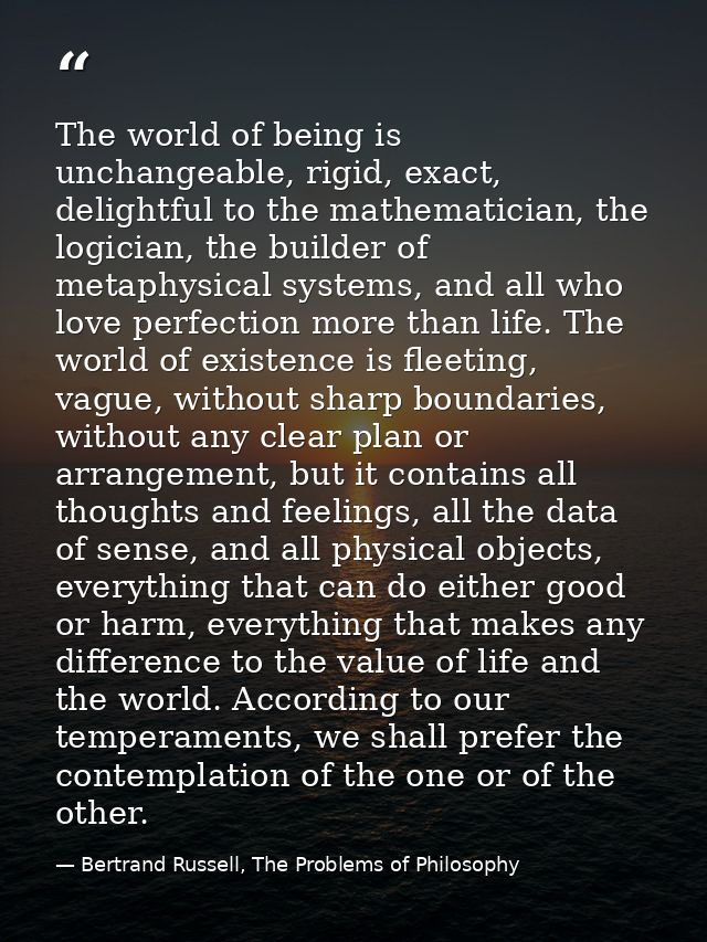The world of being is unchangeable, rigid, exact, delightful to the mathematician, the logician, the builder of metaphys — Bertrand Russell, The Problems of Philosophy