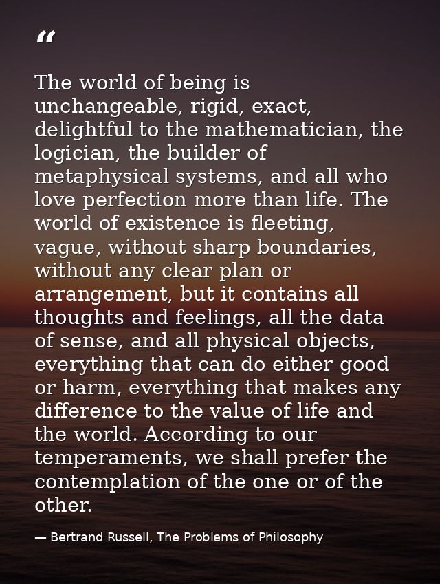 The world of being is unchangeable, rigid, exact, delightful to the mathematician, the logician, the builder of metaphys — Bertrand Russell, The Problems of Philosophy