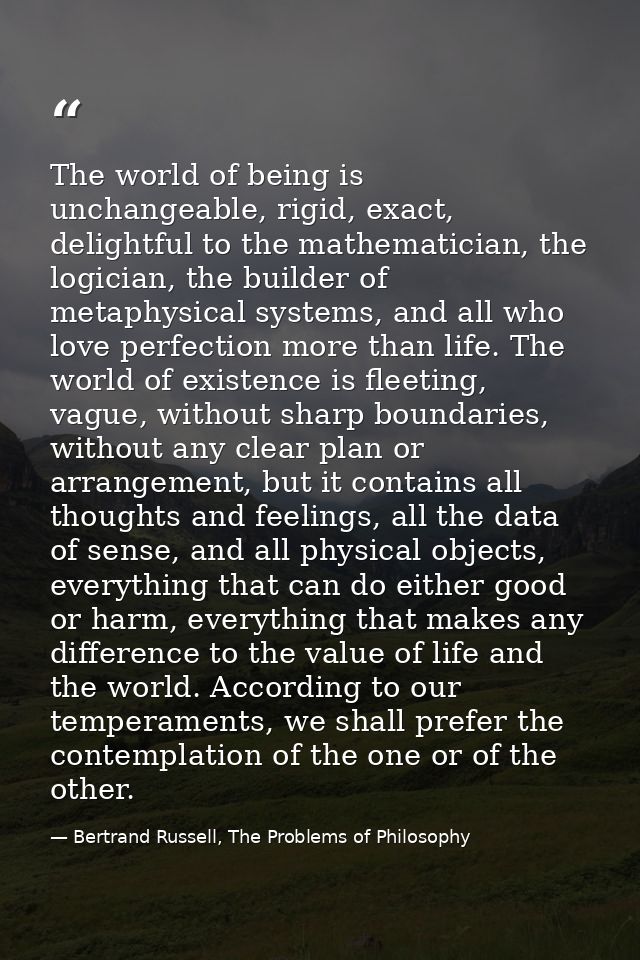 The world of being is unchangeable, rigid, exact, delightful to the mathematician, the logician, the builder of metaphys — Bertrand Russell, The Problems of Philosophy