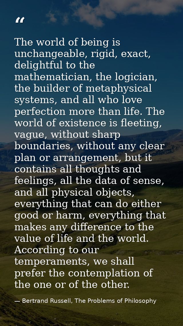 The world of being is unchangeable, rigid, exact, delightful to the mathematician, the logician, the builder of metaphys — Bertrand Russell, The Problems of Philosophy