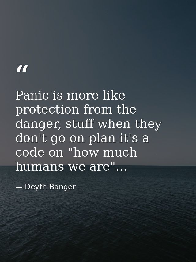 Panic is more like protection from the danger, stuff when they don't go on plan it's a code on "how much humans we are". — Deyth Banger