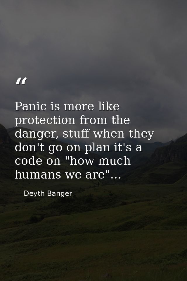 Panic is more like protection from the danger, stuff when they don't go on plan it's a code on "how much humans we are". — Deyth Banger