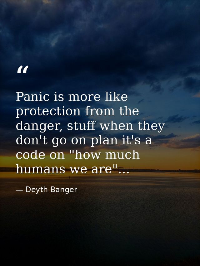 Panic is more like protection from the danger, stuff when they don't go on plan it's a code on "how much humans we are". — Deyth Banger