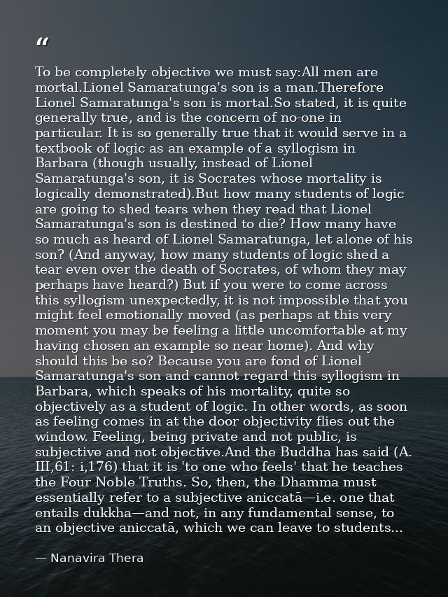 To be completely objective we must say:All men are mortal.Lionel Samaratunga's son is a man.Therefore Lionel Samaratunga — Nanavira Thera